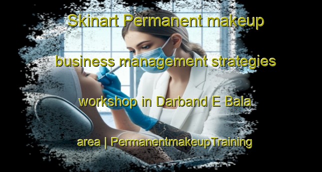 Skinart Permanent makeup business management strategies workshop in Darband E Bala area | PermanentmakeupTraining | PermanentmakeupClasses | SkinartTraining-Islamic Republic of Iran